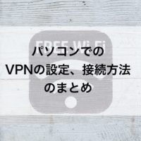 パソコンでのVPNの設定、接続方法のまとめ